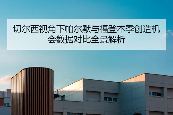 切尔西视角下帕尔默与福登本季创造机会数据对比全景解析
