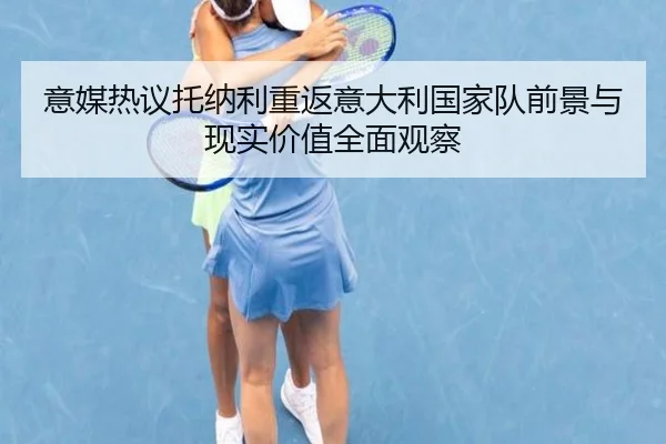 意媒热议托纳利重返意大利国家队前景与现实价值全面观察