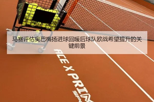 马赛评估奥巴梅扬进球回暖后球队欧战希望提升的关键前景