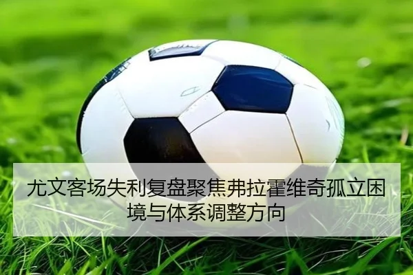 尤文客场失利复盘聚焦弗拉霍维奇孤立困境与体系调整方向