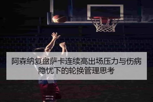 阿森纳复盘萨卡连续高出场压力与伤病隐忧下的轮换管理思考