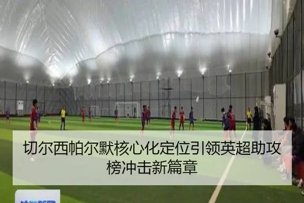 切尔西帕尔默核心化定位引领英超助攻榜冲击新篇章