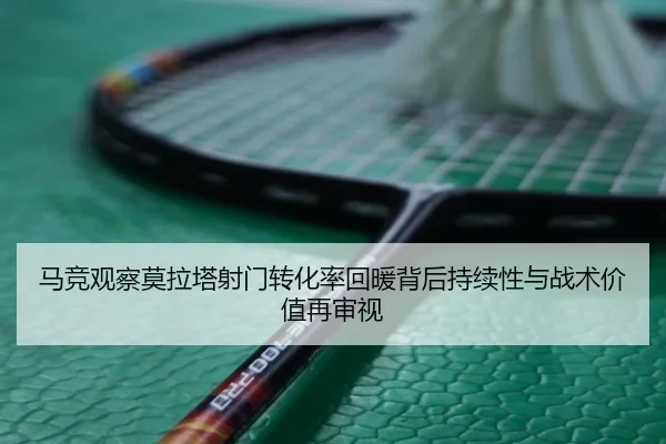 马竞观察莫拉塔射门转化率回暖背后持续性与战术价值再审视
