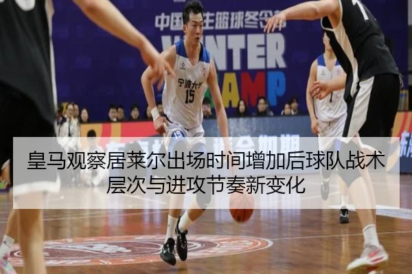 皇马观察居莱尔出场时间增加后球队战术层次与进攻节奏新变化