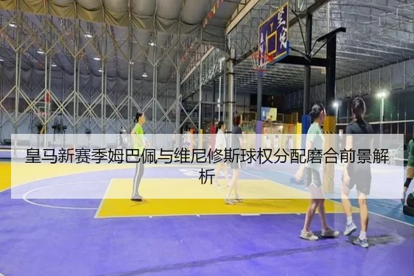 皇马新赛季姆巴佩与维尼修斯球权分配磨合前景解析