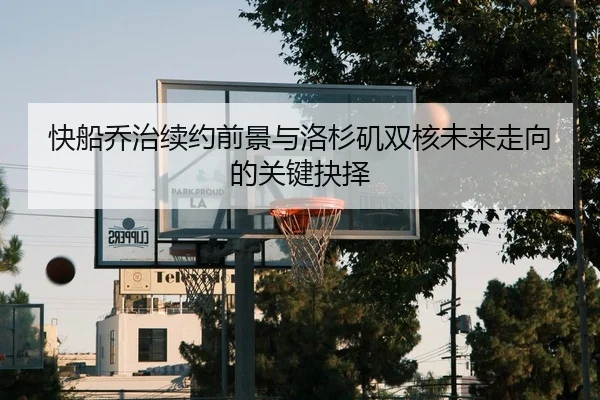 快船乔治续约前景与洛杉矶双核未来走向的关键抉择