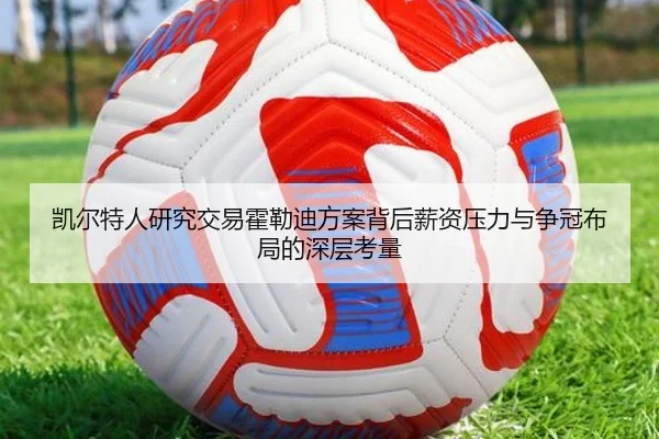 凯尔特人研究交易霍勒迪方案背后薪资压力与争冠布局的深层考量